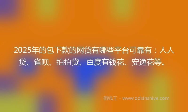 2025年的包下款的网贷有哪些平台可靠有：人人贷、省呗、拍拍贷、百度有钱花、安逸花等。
