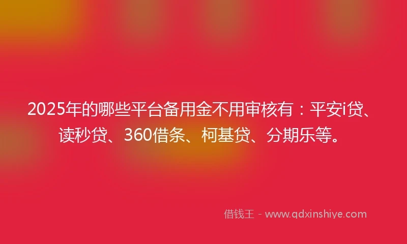 2025年的哪些平台备用金不用审核有:平安i贷、读秒贷、360借条、柯基贷、分期乐等。