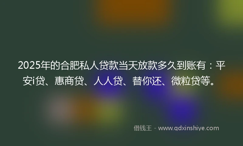 2025年的合肥私人贷款当天放款多久到账有：平安i贷、惠商贷、人人贷、替你还、微粒贷等。