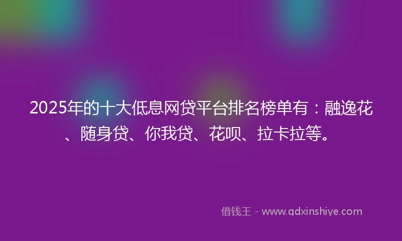 2025年的十大低息网贷平台排名榜单有：融逸花、随身贷、你我贷、花呗、拉卡拉等。