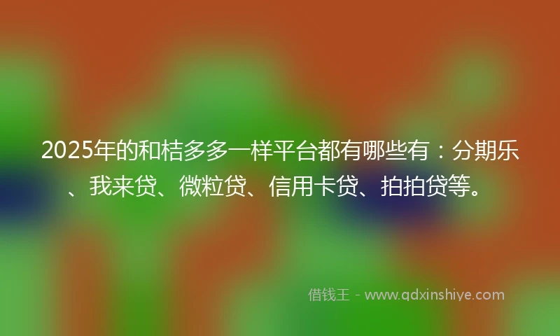 2025年的和桔多多一样平台都有哪些有：分期乐、我来贷、微粒贷、信用卡贷、拍拍贷等。