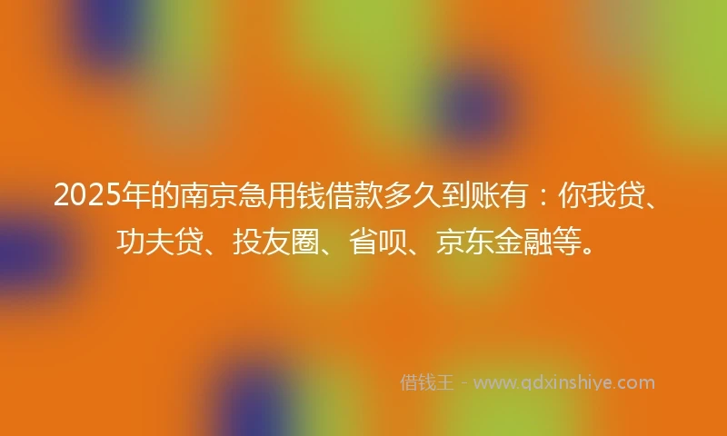 2025年的南京急用钱借款多久到账有：你我贷、功夫贷、投友圈、省呗、京东金融等。