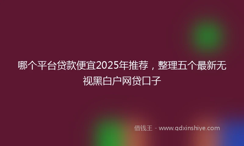 哪个平台贷款便宜2025年推荐，整理五个最新无视黑白户网贷口子