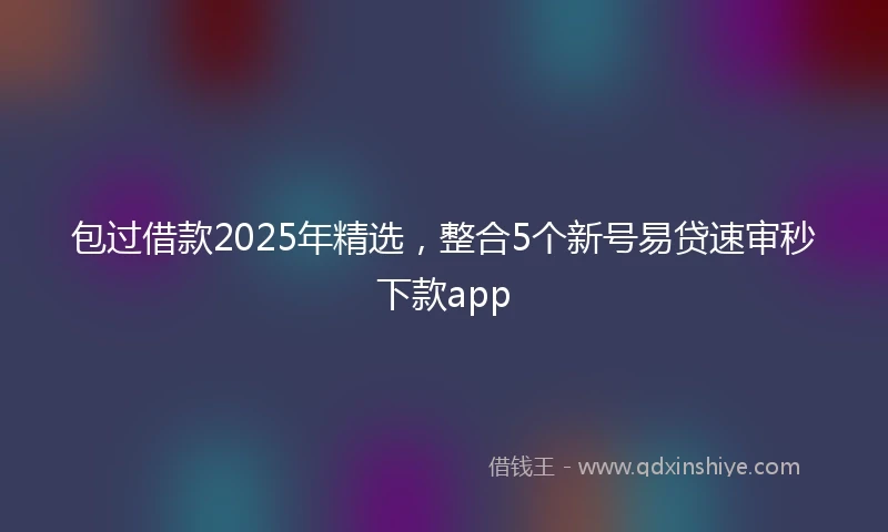 包过借款2025年精选，整合5个新号易贷速审秒下款app
