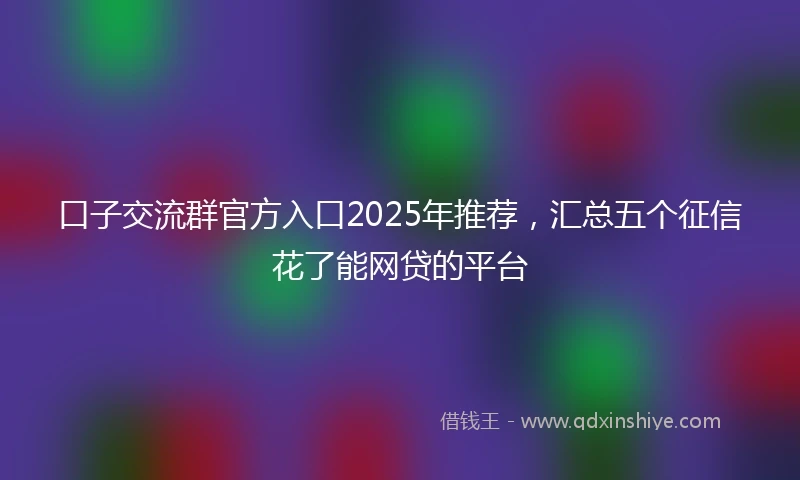 口子交流群官方入口2025年推荐，汇总五个征信花了能网贷的平台