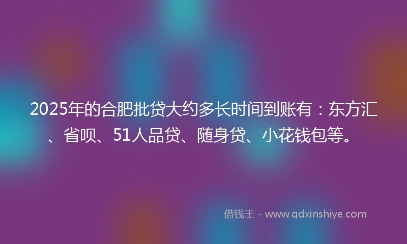2025年的合肥批贷大约多长时间到账有：东方汇、省呗、51人品贷、随身贷、小花钱包等。