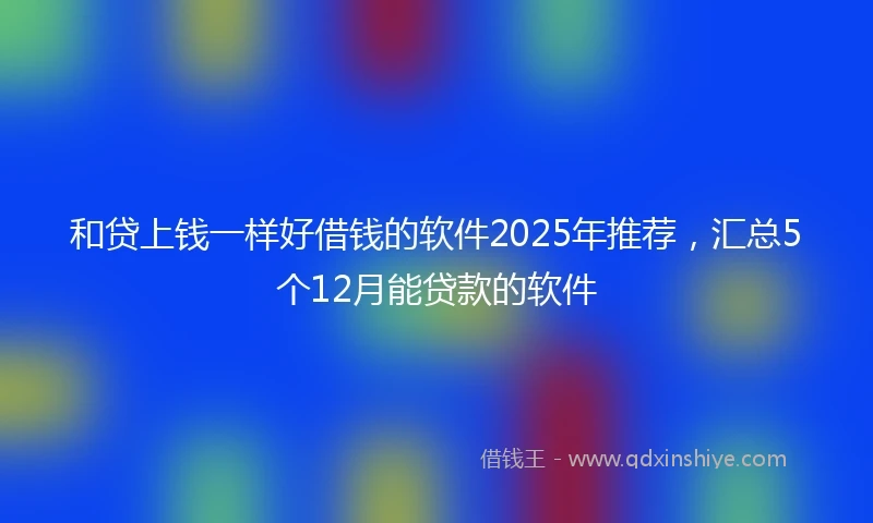 和贷上钱一样好借钱的软件2025年推荐，汇总5个12月能贷款的软件