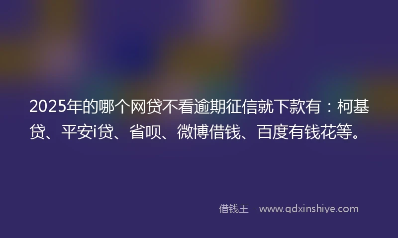 2025年的哪个网贷不看逾期征信就下款有：柯基贷、平安i贷、省呗、微博借钱、百度有钱花等。