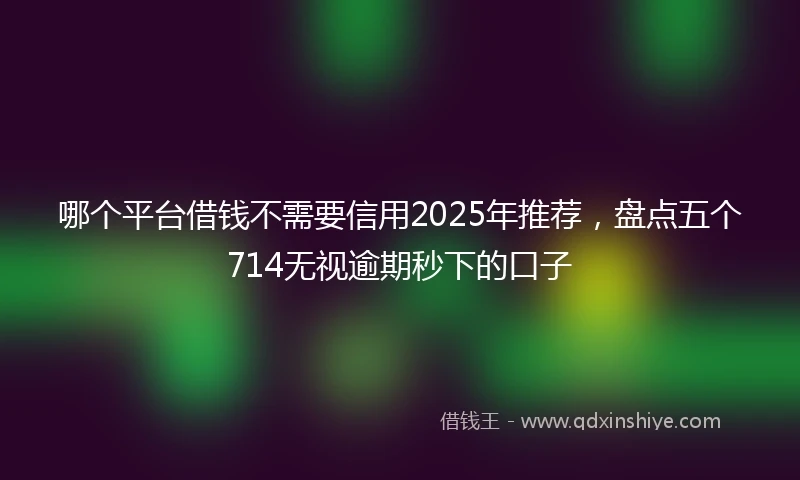 哪个平台借钱不需要信用2025年推荐，盘点五个714无视逾期秒下的口子