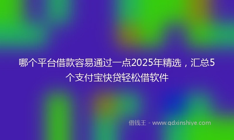 哪个平台借款容易通过一点2025年精选，汇总5个支付宝快贷轻松借软件