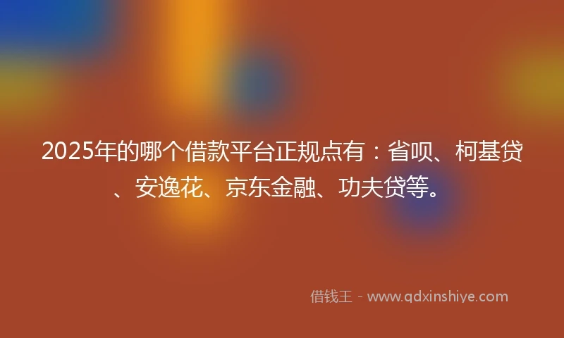 2025年的哪个借款平台正规点有：省呗、柯基贷、安逸花、京东金融、功夫贷等。