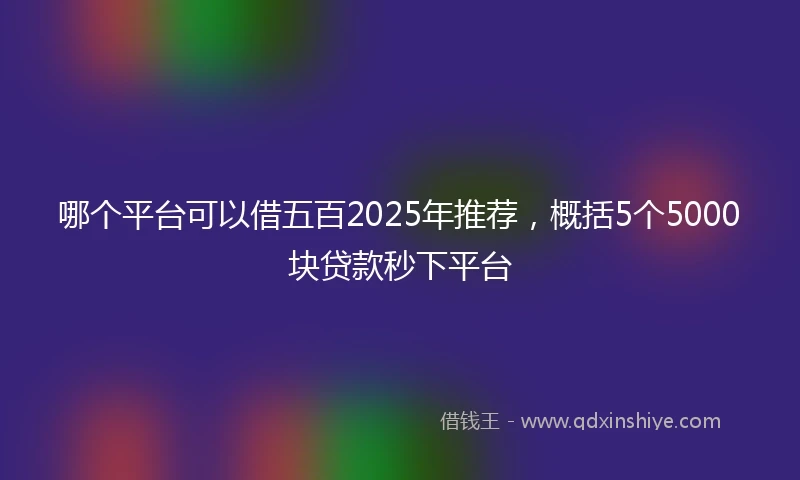 哪个平台可以借五百2025年推荐，概括5个5000块贷款秒下平台