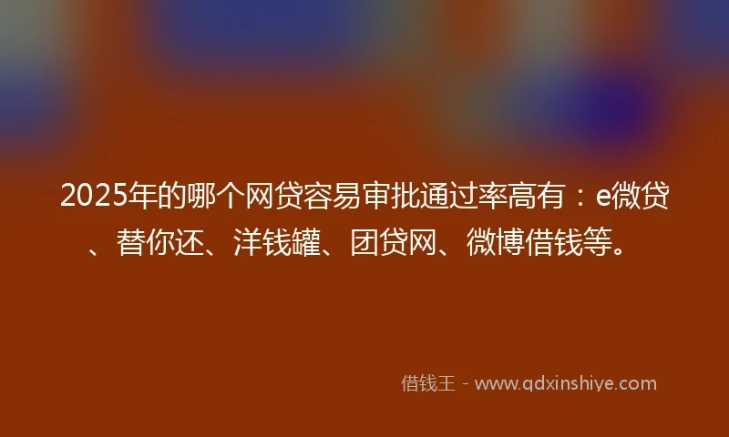 2025年的哪个网贷容易审批通过率高有：e微贷、替你还、洋钱罐、团贷网、微博借钱等。