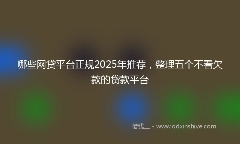 哪些网贷平台正规2025年推荐，整理五个不看欠款的贷款平台