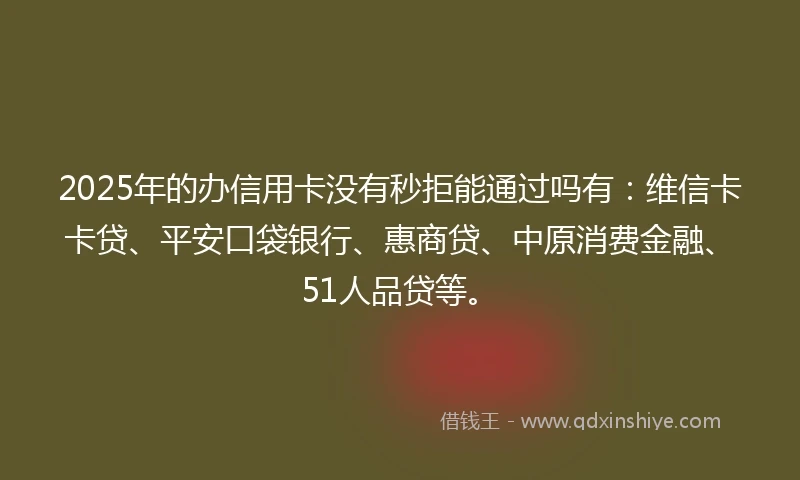 2025年的办信用卡没有秒拒能通过吗有：维信卡卡贷、平安口袋银行、惠商贷、中原消费金融、51人品贷等。