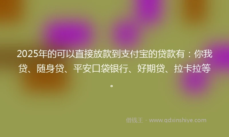 2025年的可以直接放款到支付宝的贷款有:你我贷、随身贷、平安口袋银行、好期贷、拉卡拉等。