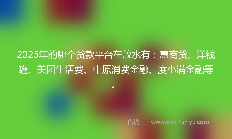 2025年的哪个贷款平台在放水有：惠商贷、洋钱罐、美团生活费、中原消费金融、度小满金融等。