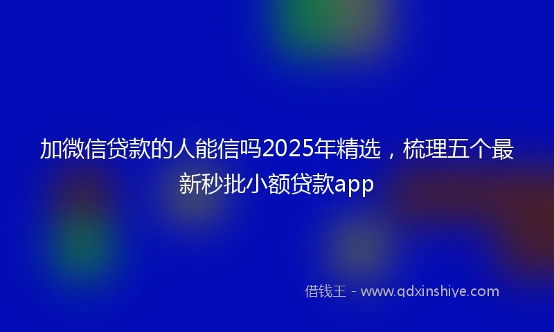 加微信贷款的人能信吗2025年精选，梳理五个最新秒批小额贷款app