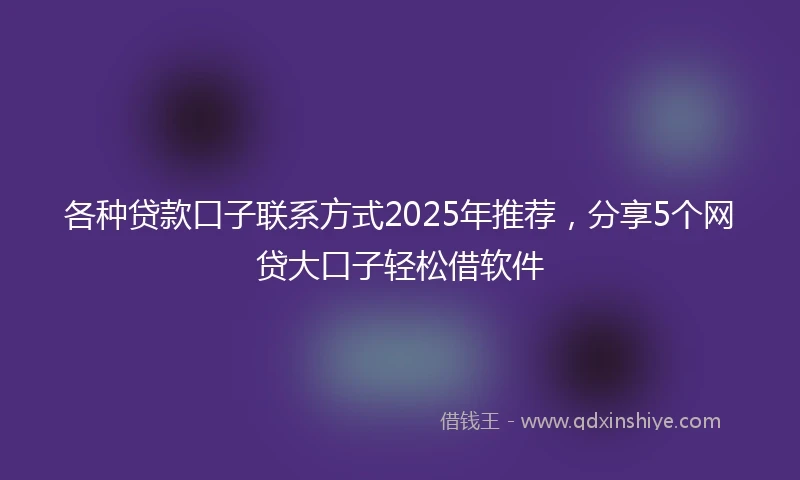 各种贷款口子联系方式2025年推荐，分享5个网贷大口子轻松借软件