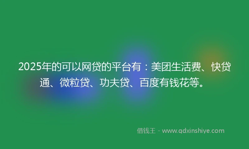 2025年的可以网贷的平台有:美团生活费、快贷通、微粒贷、功夫贷、百度有钱花等。