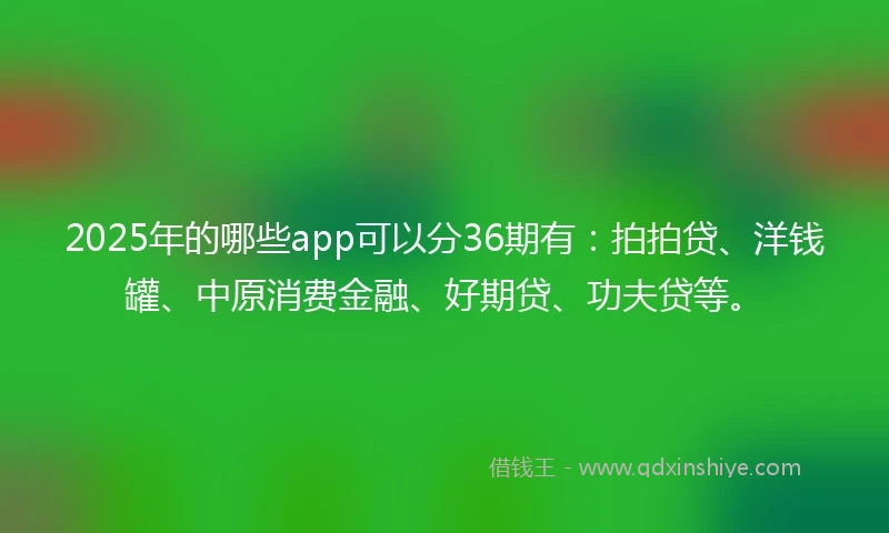 2025年的哪些app可以分36期有：拍拍贷、洋钱罐、中原消费金融、好期贷、功夫贷等。