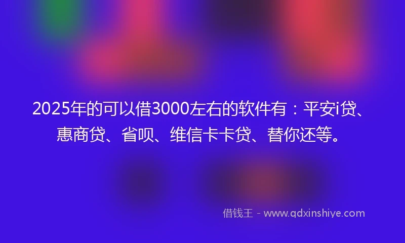 2025年的可以借3000左右的软件有：平安i贷、惠商贷、省呗、维信卡卡贷、替你还等。