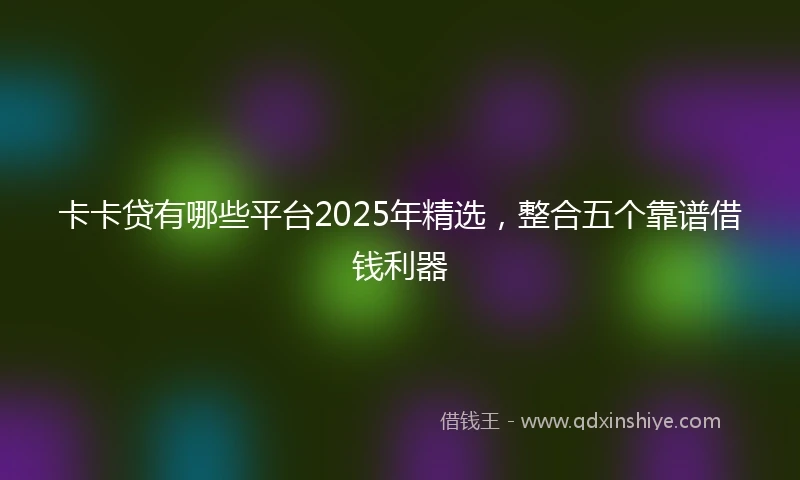卡卡贷有哪些平台2025年精选，整合五个靠谱借钱利器