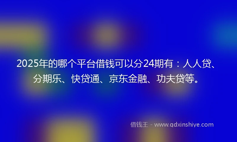 2025年的哪个平台借钱可以分24期有：人人贷、分期乐、快贷通、京东金融、功夫贷等。