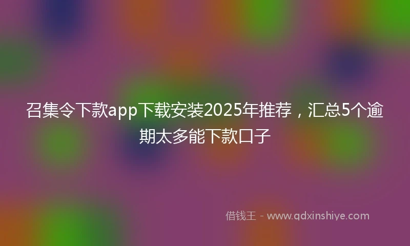 召集令下款app下载安装2025年推荐,汇总5个逾期太多能下款口子