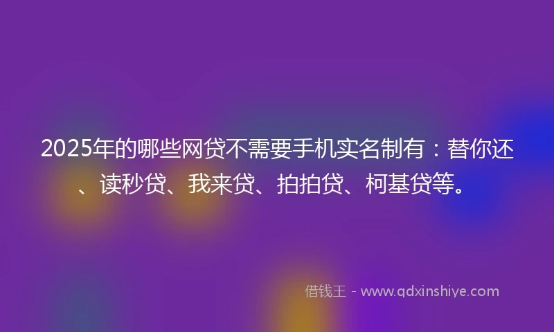 2025年的哪些网贷不需要手机实名制有：替你还、读秒贷、我来贷、拍拍贷、柯基贷等。