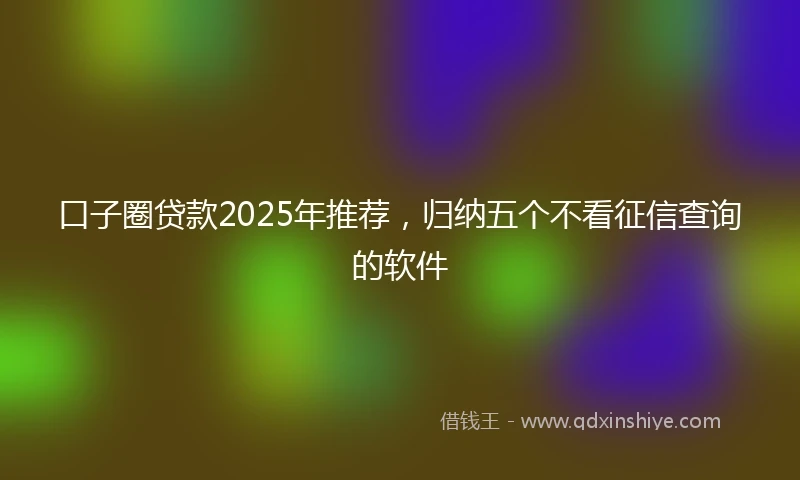 口子圈贷款2025年推荐，归纳五个不看征信查询的软件