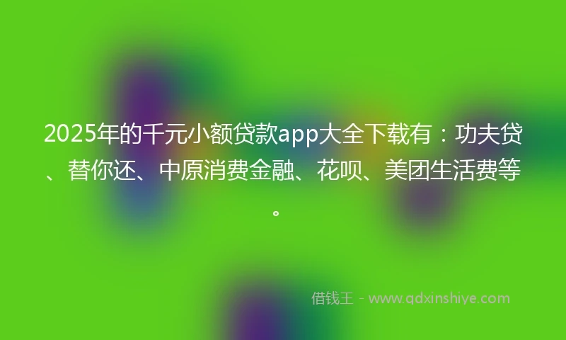 2025年的千元小额贷款app大全下载有：功夫贷、替你还、中原消费金融、花呗、美团生活费等。