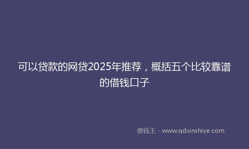 可以贷款的网贷2025年推荐，概括五个比较靠谱的借钱口子