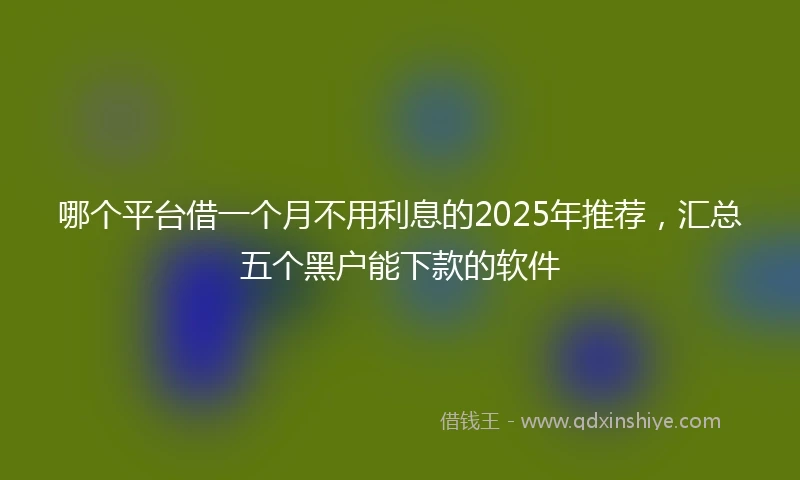 哪个平台借一个月不用利息的2025年推荐，汇总五个黑户能下款的软件