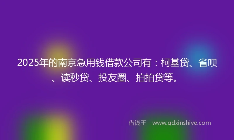 2025年的南京急用钱借款公司有：柯基贷、省呗、读秒贷、投友圈、拍拍贷等。