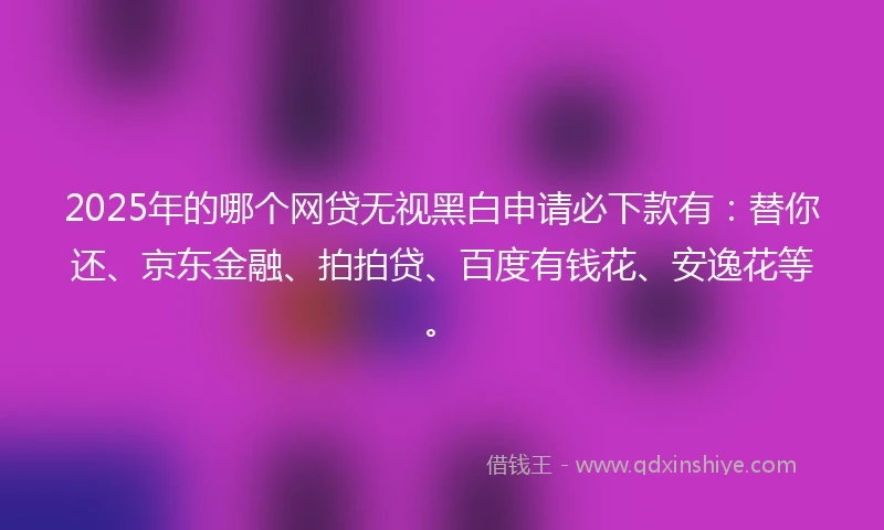 2025年的哪个网贷无视黑白申请必下款有：替你还、京东金融、拍拍贷、百度有钱花、安逸花等。