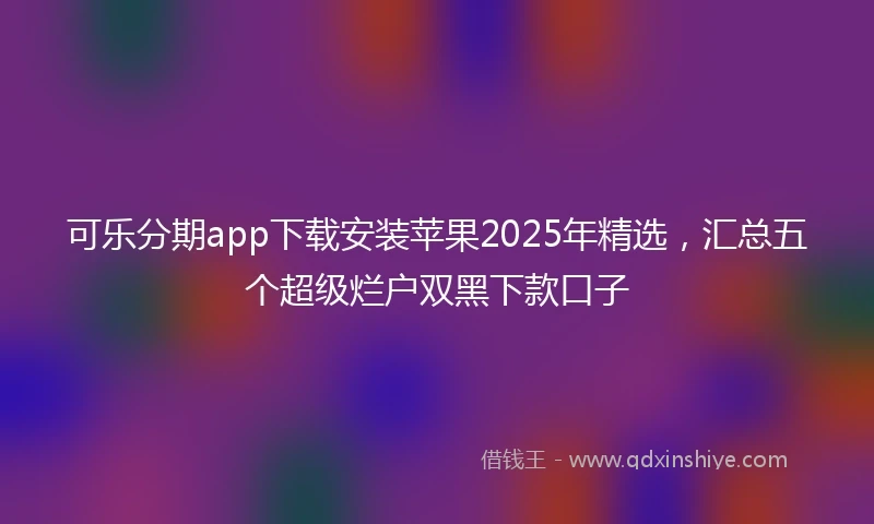 可乐分期app下载安装苹果2025年精选，汇总五个超级烂户双黑下款口子