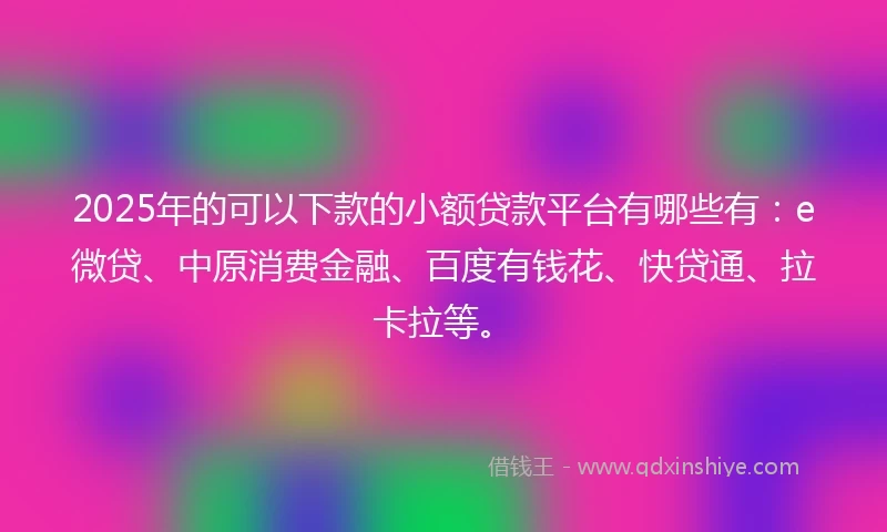 2025年的可以下款的小额贷款平台有哪些有:e微贷、中原消费金融、百度有钱花、快贷通、拉卡拉等。