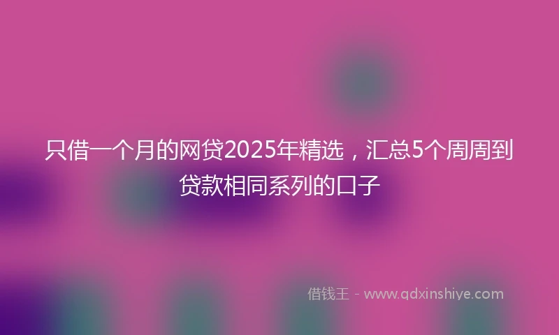 只借一个月的网贷2025年精选,汇总5个周周到贷款相同系列的口子