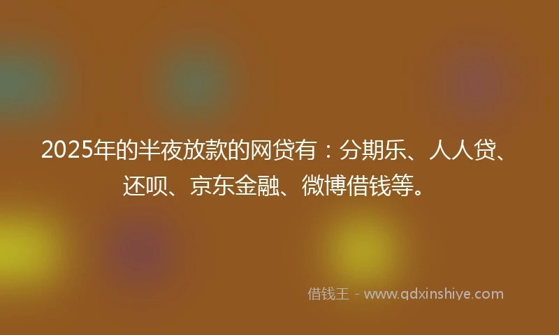 2025年的半夜放款的网贷有：分期乐、人人贷、还呗、京东金融、微博借钱等。