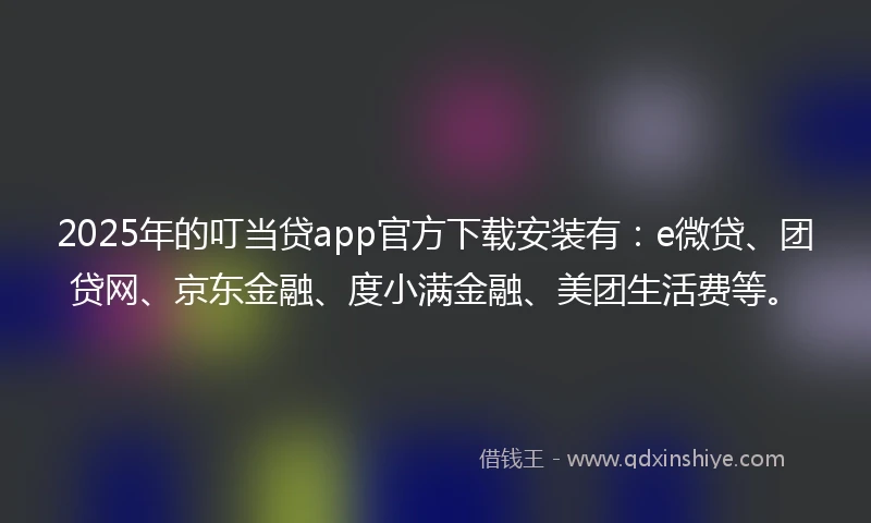 2025年的叮当贷app官方下载安装有：e微贷、团贷网、京东金融、度小满金融、美团生活费等。
