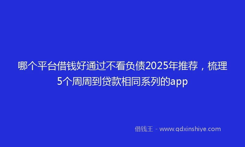 哪个平台借钱好通过不看负债2025年推荐,梳理5个周周到贷款相同系列的app