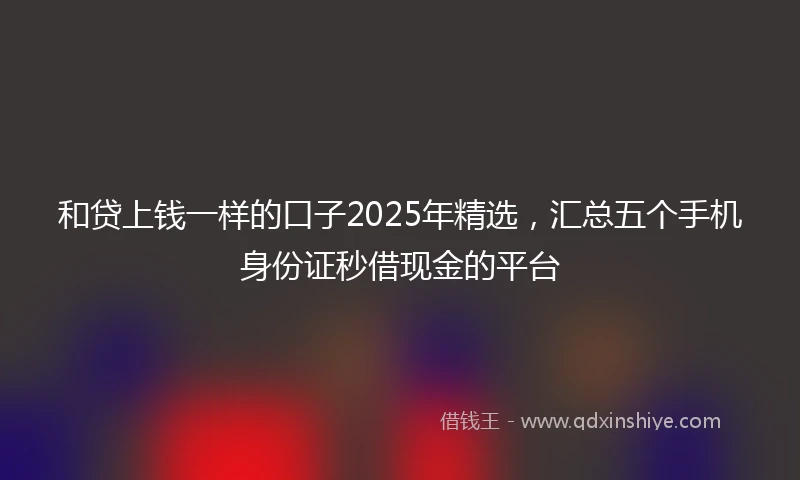 和贷上钱一样的口子2025年精选，汇总五个手机身份证秒借现金的平台