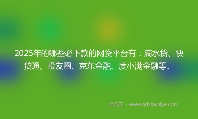 2025年的哪些必下款的网贷平台有：滴水贷、快贷通、投友圈、京东金融、度小满金融等。