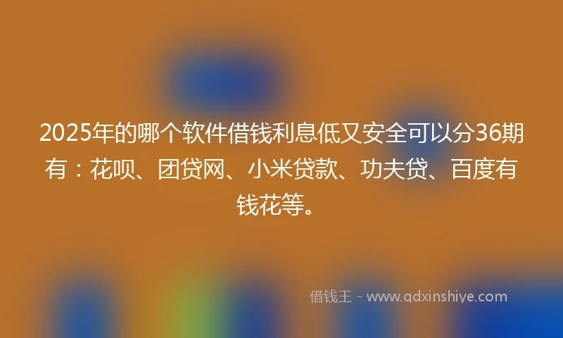 2025年的哪个软件借钱利息低又安全可以分36期有：花呗、团贷网、小米贷款、功夫贷、百度有钱花等。