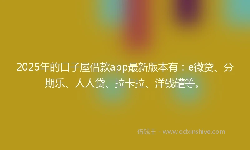 2025年的口子屋借款app最新版本有：e微贷、分期乐、人人贷、拉卡拉、洋钱罐等。