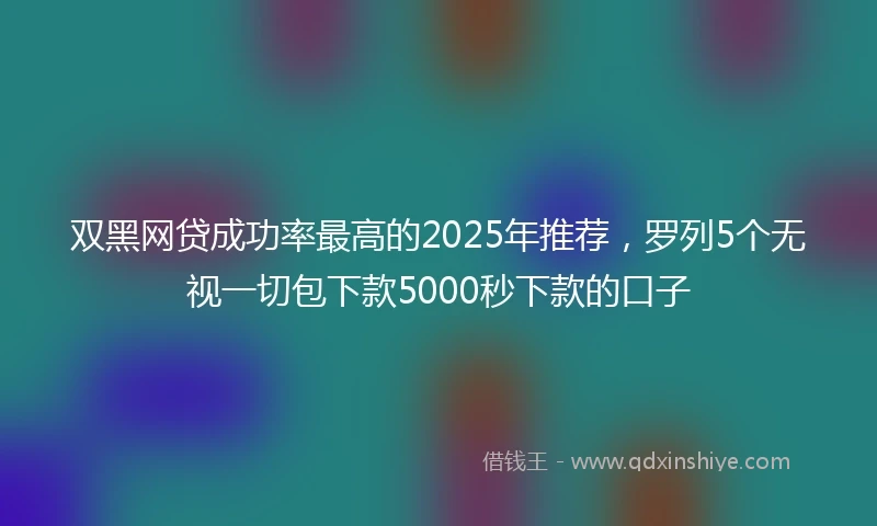 双黑网贷成功率最高的2025年推荐，罗列5个无视一切包下款5000秒下款的口子