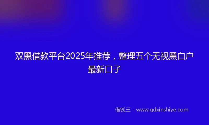 双黑借款平台2025年推荐,整理五个无视黑白户最新口子