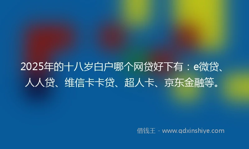 2025年的十八岁白户哪个网贷好下有:e微贷、人人贷、维信卡卡贷、超人卡、京东金融等。