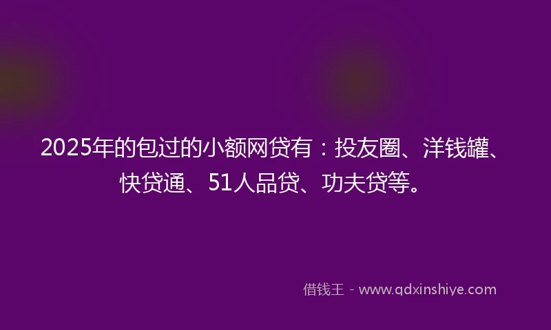 2025年的包过的小额网贷有：投友圈、洋钱罐、快贷通、51人品贷、功夫贷等。